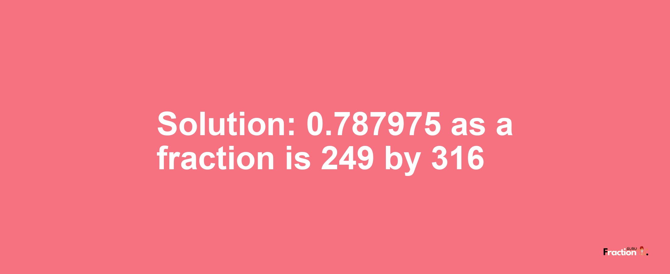 Solution:0.787975 as a fraction is 249/316